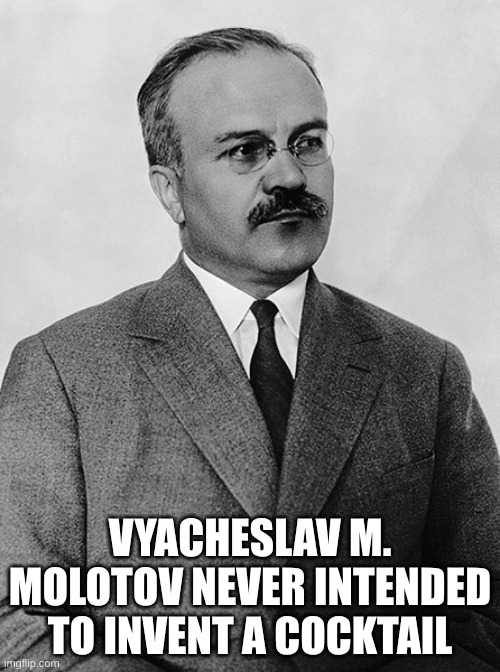 Molotov didn't want to be famous for this | VYACHESLAV M. MOLOTOV NEVER INTENDED TO INVENT A COCKTAIL | image tagged in molotov cocktail | made w/ Imgflip meme maker