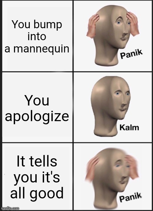 Funny | You bump into a mannequin; You apologize; It tells you it's all good | image tagged in memes,panik kalm panik | made w/ Imgflip meme maker