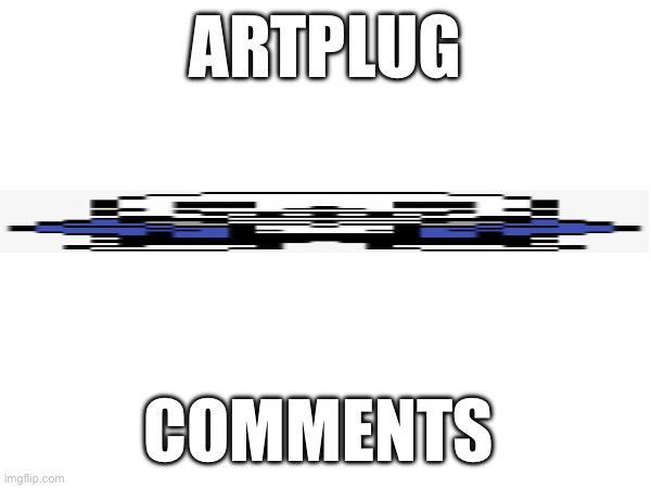 Artplug | ARTPLUG; COMMENTS | made w/ Imgflip meme maker