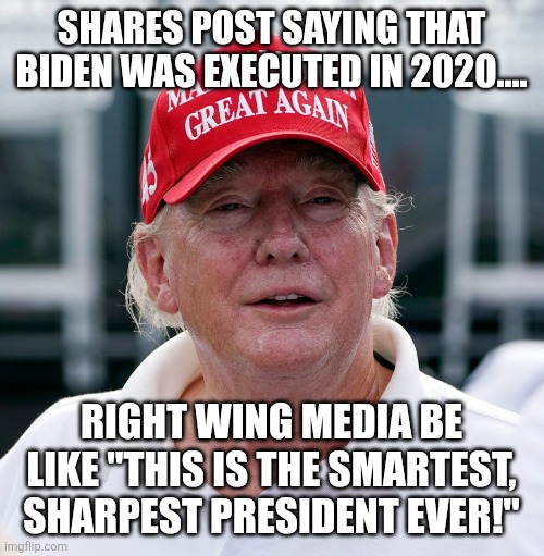 Senile Donny | SHARES POST SAYING THAT BIDEN WAS EXECUTED IN 2020.... RIGHT WING MEDIA BE LIKE "THIS IS THE SMARTEST, SHARPEST PRESIDENT EVER!" | image tagged in donald trump,trump,maga,nevertrump,trump sucks,trump supporter | made w/ Imgflip meme maker