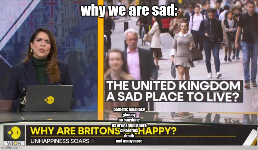 THE UNITED KINGDOM | why we are sad:; pathetic pafallacy
gloomy
no sunshine
its grey around here
cigarettes
death
and many more | image tagged in the united kingdom | made w/ Imgflip meme maker
