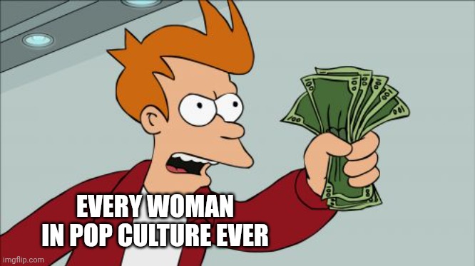 Shut Up And Take My Money Fry Meme | EVERY WOMAN IN POP CULTURE EVER | image tagged in memes,shut up and take my money fry | made w/ Imgflip meme maker