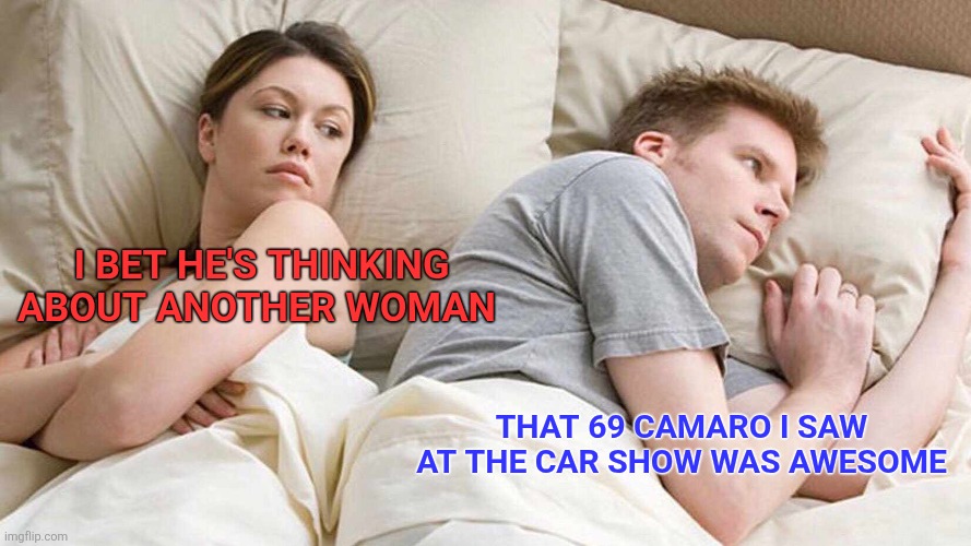 Sweet Car | I BET HE'S THINKING ABOUT ANOTHER WOMAN; THAT 69 CAMARO I SAW AT THE CAR SHOW WAS AWESOME | image tagged in memes,i bet he's thinking about other women,funny memes | made w/ Imgflip meme maker