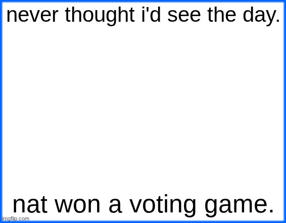 blue box | never thought i'd see the day. nat won a voting game. | image tagged in blue box | made w/ Imgflip meme maker