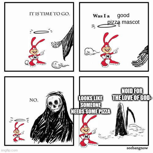It is time to go | good pizza mascot; NOID FOR THE LOVE OF GOD-; LOOKS LIKE SOMEONE NEEDS SOME PIZZA | image tagged in it is time to go | made w/ Imgflip meme maker