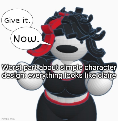 Give it. Now. | Worst part about simple character design: everything looks like claire | image tagged in give it now | made w/ Imgflip meme maker