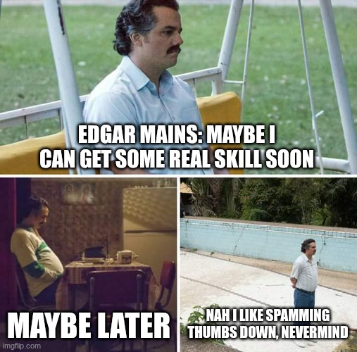 Edgar mains | EDGAR MAINS: MAYBE I CAN GET SOME REAL SKILL SOON; MAYBE LATER; NAH I LIKE SPAMMING THUMBS DOWN, NEVERMIND | image tagged in memes,sad pablo escobar | made w/ Imgflip meme maker