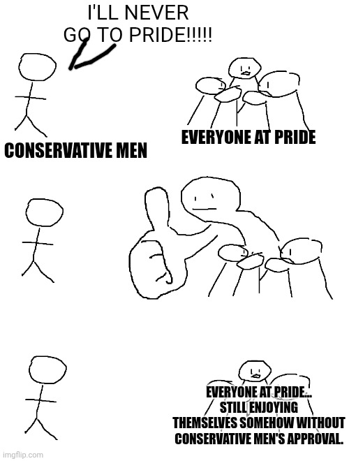 Giant Thumb Guy | I'LL NEVER GO TO PRIDE!!!!! EVERYONE AT PRIDE; CONSERVATIVE MEN; EVERYONE AT PRIDE... STILL ENJOYING THEMSELVES SOMEHOW WITHOUT CONSERVATIVE MEN'S APPROVAL. | image tagged in giant thumb guy | made w/ Imgflip meme maker