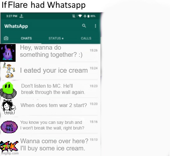 Flare's whatsapp. | Flare; Hey, wanna do something together? :); I eated your ice cream; Don't listen to MC. He'll break through the wall again. When does tem war 2 start? You know you can say bruh and I won't break the wall, right bruh? Wanna come over here? I'll buy some ice cream. | image tagged in if x had whatsapp with text boxes | made w/ Imgflip meme maker