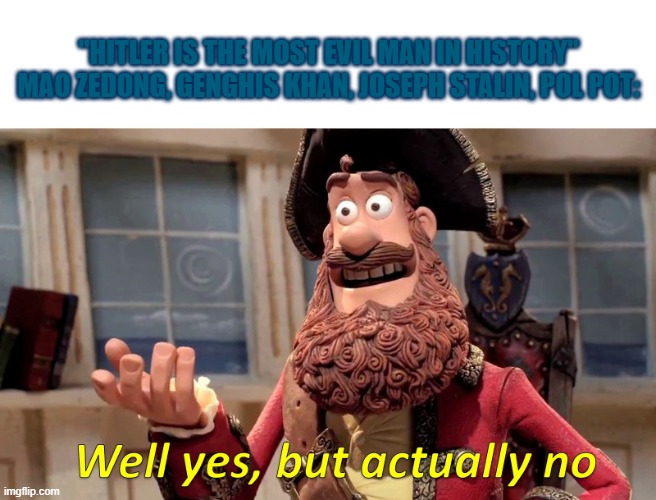 Well yes, but actually no | "HITLER IS THE MOST EVIL MAN IN HISTORY"
MAO ZEDONG, GENGHIS KHAN, JOSEPH STALIN, POL POT: | image tagged in well yes but actually no | made w/ Imgflip meme maker