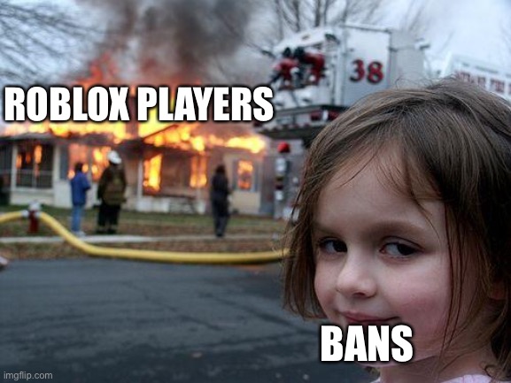 yeh | ROBLOX PLAYERS; BANS | image tagged in memes,disaster girl | made w/ Imgflip meme maker