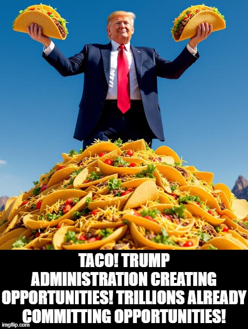 TACO | TACO! TRUMP ADMINISTRATION CREATING OPPORTUNITIES! TRILLIONS ALREADY COMMITTING OPPORTUNITIES! | image tagged in winning | made w/ Imgflip meme maker