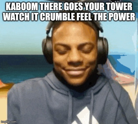 speed laughing | KABOOM THERE GOES YOUR TOWER WATCH IT CRUMBLE FEEL THE POWER | image tagged in speed laughing | made w/ Imgflip meme maker