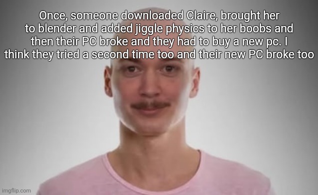 Bald Jimmyhere | Once, someone downloaded Claire, brought her to blender and added jiggle physics to her boobs and then their PC broke and they had to buy a new pc. I think they tried a second time too and their new PC broke too | image tagged in bald jimmyhere | made w/ Imgflip meme maker