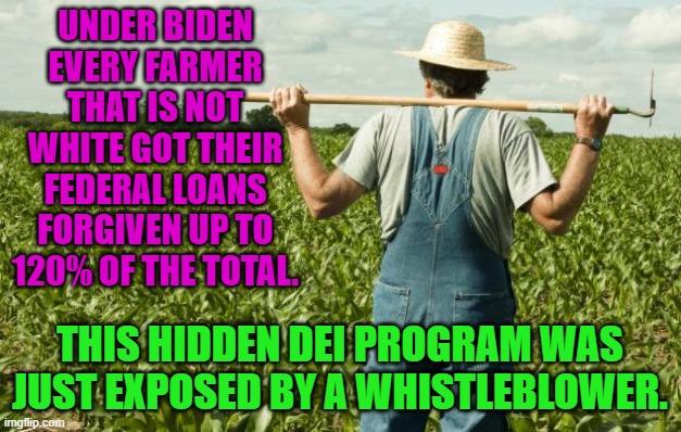 farmer | UNDER BIDEN EVERY FARMER THAT IS NOT WHITE GOT THEIR FEDERAL LOANS FORGIVEN UP TO 120% OF THE TOTAL. THIS HIDDEN DEI PROGRAM WAS JUST EXPOSED BY A WHISTLEBLOWER. | image tagged in farmer | made w/ Imgflip meme maker