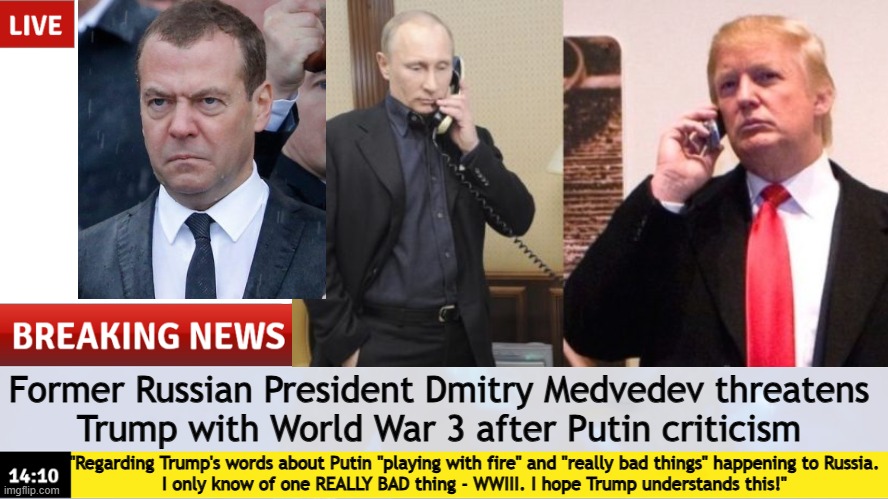 "World War 3": Ex-Russian President Warns Trump | Former Russian President Dmitry Medvedev threatens 
Trump with World War 3 after Putin criticism; "Regarding Trump's words about Putin "playing with fire" and "really bad things" happening to Russia.
I only know of one REALLY BAD thing - WWIII. I hope Trump understands this!" | image tagged in breaking news template,world war 3,donald trump,russo-ukrainian war,ukraine,ukrainian lives matter | made w/ Imgflip meme maker