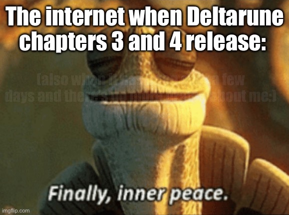 :) | The internet when Deltarune chapters 3 and 4 release:; (also when it has been over a few days and there’s no more drama about me:) | image tagged in finally inner peace,sans of topic,deltarune,tomorrow | made w/ Imgflip meme maker