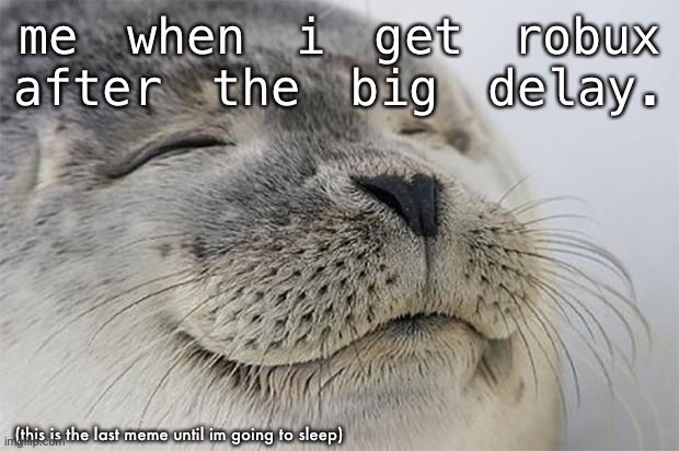 Satisfied Seal | me when i get robux after the big delay. (this is the last meme until im going to sleep) | image tagged in memes,satisfied seal | made w/ Imgflip meme maker