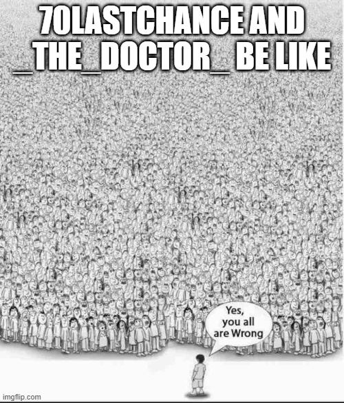 exactly | 70LASTCHANCE AND _THE_DOCTOR_ BE LIKE | image tagged in yes you are all wrong | made w/ Imgflip meme maker