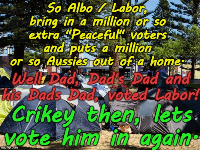 A quick shout out to Albo n Labor, thanks heaps for the extra million homeless! | So Albo / Labor, bring in a million or so extra "Peaceful" voters and puts a million or so Aussies out of a home. Yarra Man; Well Dad, Dad's Dad and his Dads Dad, voted Labor! Crikey then, lets vote him in again. | image tagged in democrat progressive,far left woke,islam muslim,self gratification by proxy virtue signaling,australia labour labor,quisling | made w/ Imgflip meme maker