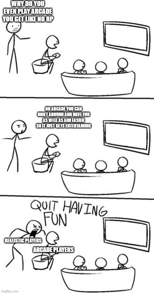 Thats why i play arcade more than realistic. also happy summer!!! [mod note: APPROVED] | WHY DO YOU EVEN PLAY ARCADE YOU GET LIKE NO RP; ON ARCADE YOU CAN DRIFT AROUND AND HAVE FUN AS WELL AS AIM EASIER SO IT JUST GETS ENTERTAINING; REALISTIC PLAYERS; ARCADE PLAYERS | image tagged in quit having fun | made w/ Imgflip meme maker