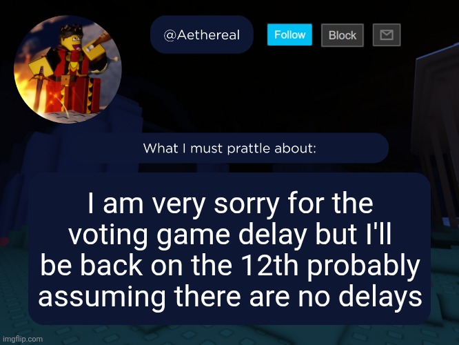 aethereal's forsaken template | I am very sorry for the voting game delay but I'll be back on the 12th probably
assuming there are no delays | image tagged in aethereal's forsaken template | made w/ Imgflip meme maker
