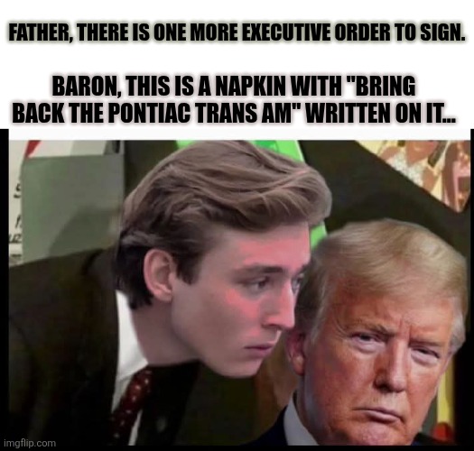Yes! | FATHER, THERE IS ONE MORE EXECUTIVE ORDER TO SIGN. BARON, THIS IS A NAPKIN WITH "BRING BACK THE PONTIAC TRANS AM" WRITTEN ON IT... | image tagged in donald trump,baron,executive orders,trans am | made w/ Imgflip meme maker