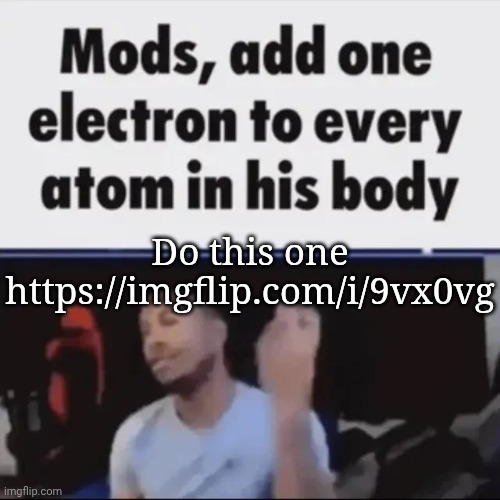 Mods, add one electron to every atom in his body | Do this one
https://imgflip.com/i/9vx0vg | image tagged in mods add one electron to every atom in his body | made w/ Imgflip meme maker