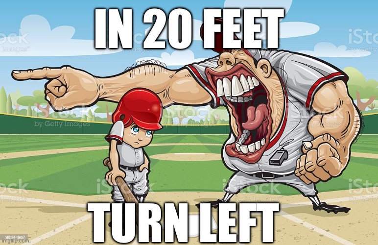 Baseball coach yelling at kid | IN 20 FEET TURN LEFT | image tagged in baseball coach yelling at kid | made w/ Imgflip meme maker