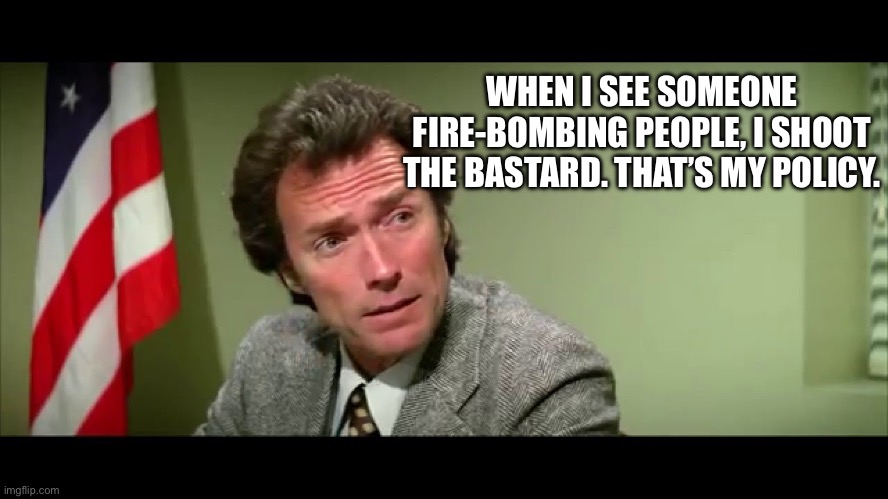 Harry Callahan | WHEN I SEE SOMEONE FIRE-BOMBING PEOPLE, I SHOOT THE BASTARD. THAT’S MY POLICY. | image tagged in harry callahan | made w/ Imgflip meme maker