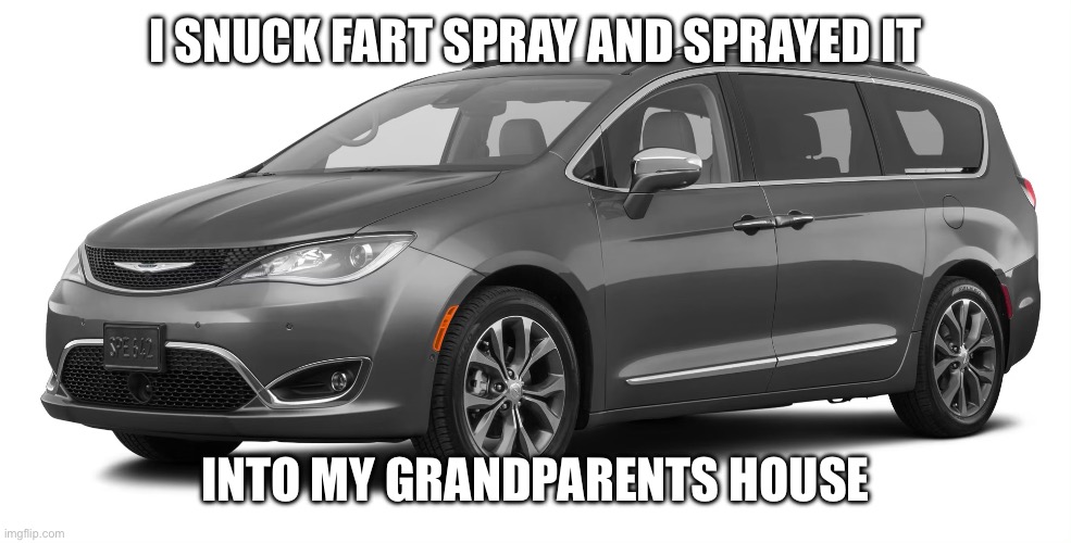 Chrysler Pacifica | I SNUCK FART SPRAY AND SPRAYED IT; INTO MY GRANDPARENTS HOUSE | image tagged in cars,fart jokes,funny memes,grandparents | made w/ Imgflip meme maker