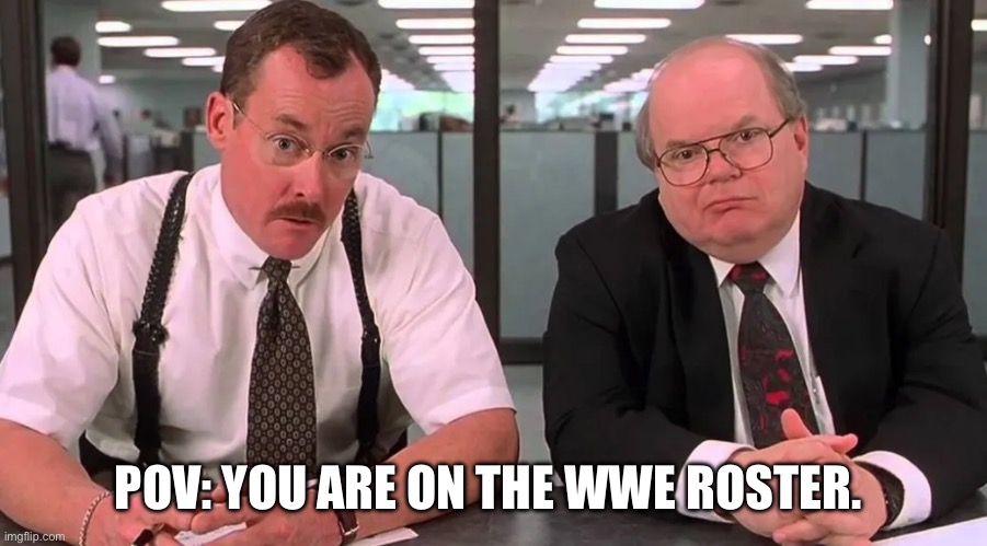 WWE Roster Cuts | POV: YOU ARE ON THE WWE ROSTER. | image tagged in funny,wwe,office space | made w/ Imgflip meme maker