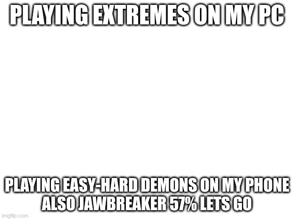 Got a pc. shits smooth as hell | PLAYING EXTREMES ON MY PC; PLAYING EASY-HARD DEMONS ON MY PHONE

ALSO JAWBREAKER 57% LETS GO | image tagged in gd,shitpost,progress,woo | made w/ Imgflip meme maker