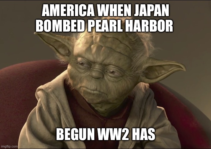 Begun ww2 has | AMERICA WHEN JAPAN BOMBED PEARL HARBOR; BEGUN WW2 HAS | image tagged in yoda begun the clone war has | made w/ Imgflip meme maker