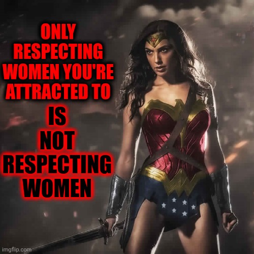 Respect | ONLY RESPECTING WOMEN YOU'RE ATTRACTED TO; IS NOT RESPECTING WOMEN | image tagged in badass wonder woman,respect,disrespect,getting respect giving respect,women,memes | made w/ Imgflip meme maker