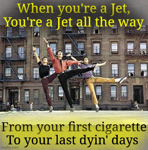 The Sharks (West Side Story) | When you're a Jet, You're a Jet all the way From your first cigarette To your last dyin' days | image tagged in the sharks west side story | made w/ Imgflip meme maker