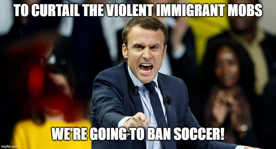 Anything but address the problem | TO CURTAIL THE VIOLENT IMMIGRANT MOBS; WE'RE GOING TO BAN SOCCER! | image tagged in macron | made w/ Imgflip meme maker