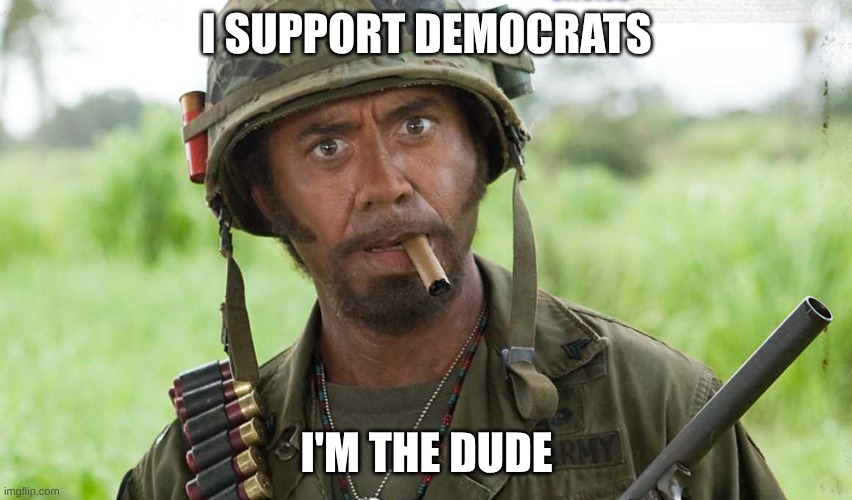tropic thunder i'm the dude | I SUPPORT DEMOCRATS; I'M THE DUDE | image tagged in tropic thunder i'm the dude | made w/ Imgflip meme maker