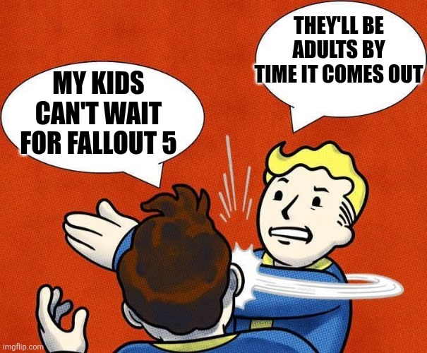 WE AIN'T GETTIN FALLOUT 5 ANYTIME SOON, IF EVER. | THEY'LL BE ADULTS BY TIME IT COMES OUT; MY KIDS CAN'T WAIT FOR FALLOUT 5 | image tagged in fallout 4,fallout,fallout vault boy,fallout 5 | made w/ Imgflip meme maker