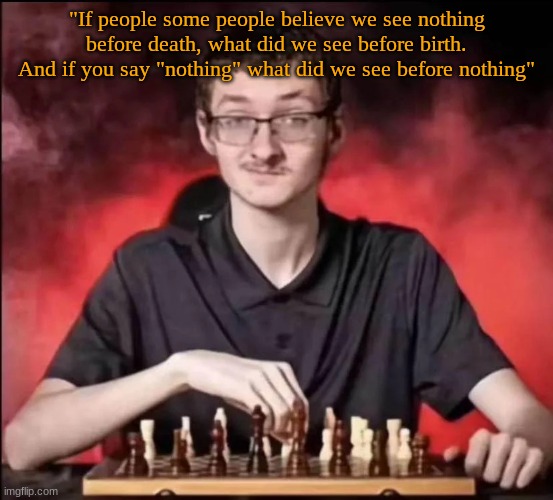 checkmate | "If people some people believe we see nothing before death, what did we see before birth. And if you say "nothing" what did we see before nothing" | image tagged in checkmate | made w/ Imgflip meme maker