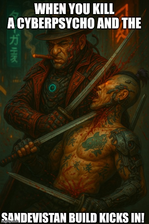 Maelstrom Alcapone kills tiger claw gangster Cyberpsycho | WHEN YOU KILL A CYBERPSYCHO AND THE; SANDEVISTAN BUILD KICKS IN! | image tagged in maelstrom alcapone kills tiger claw gangster cyberpsycho | made w/ Imgflip meme maker