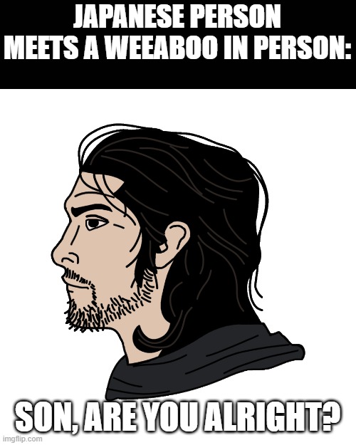 Japanese chad | JAPANESE PERSON MEETS A WEEABOO IN PERSON:; SON, ARE YOU ALRIGHT? | image tagged in japanese chad,weeaboo | made w/ Imgflip meme maker