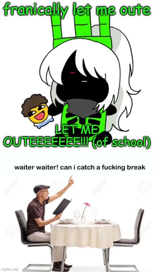 franically let me oute; LET ME OUTEEEEEEE!!! (of school) | image tagged in goober 1x1,waiter waiter can i catch a fu cking break | made w/ Imgflip meme maker