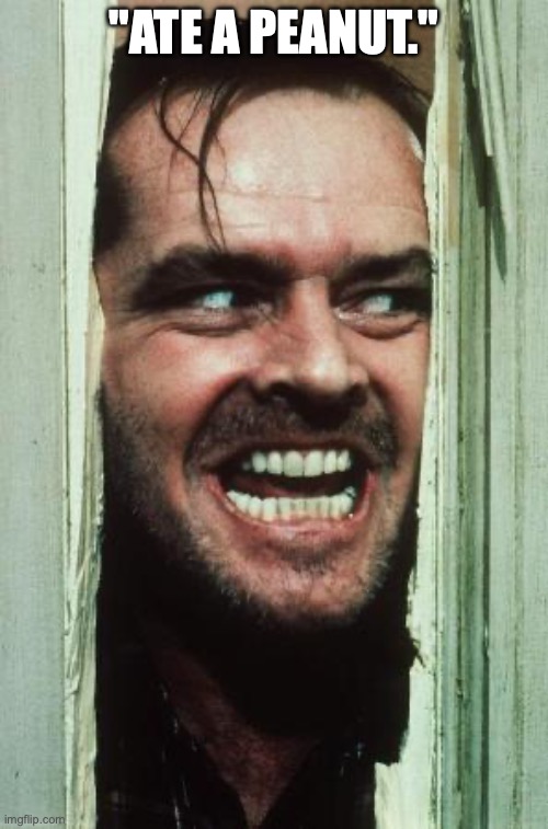 Here's Johnny | "ATE A PEANUT." | image tagged in memes,here's johnny | made w/ Imgflip meme maker
