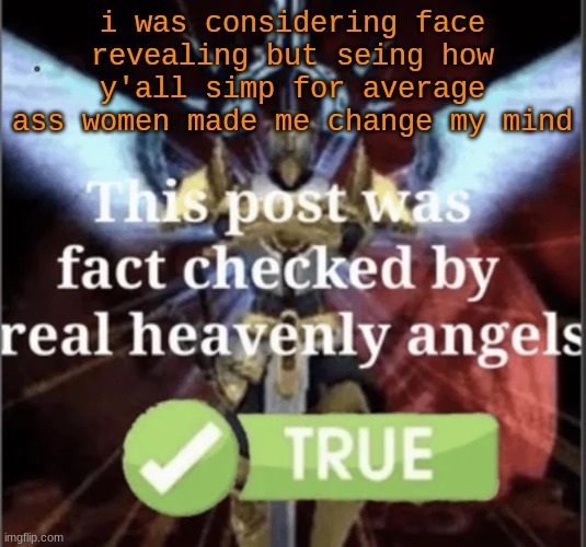 This post was fact checked by real heavenly angels | i was considering face revealing but seing how y'all simp for average ass women made me change my mind | image tagged in this post was fact checked by real heavenly angels | made w/ Imgflip meme maker