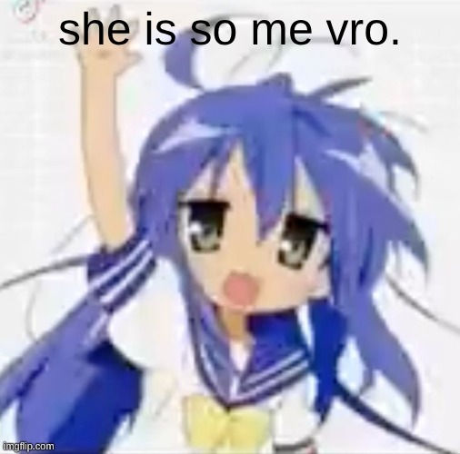 Konata is ME. ME I SAY !!! | she is so me vro. | image tagged in anime | made w/ Imgflip meme maker