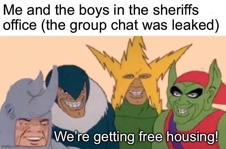 Rhehehehehe cheese | Me and the boys in the sheriffs office (the group chat was leaked); We’re getting free housing! | image tagged in memes,me and the boys | made w/ Imgflip meme maker