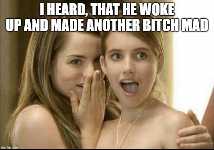 OrangeGooey | I HEARD, THAT HE WOKE UP AND MADE ANOTHER BITCH MAD | image tagged in girls whispering | made w/ Imgflip meme maker