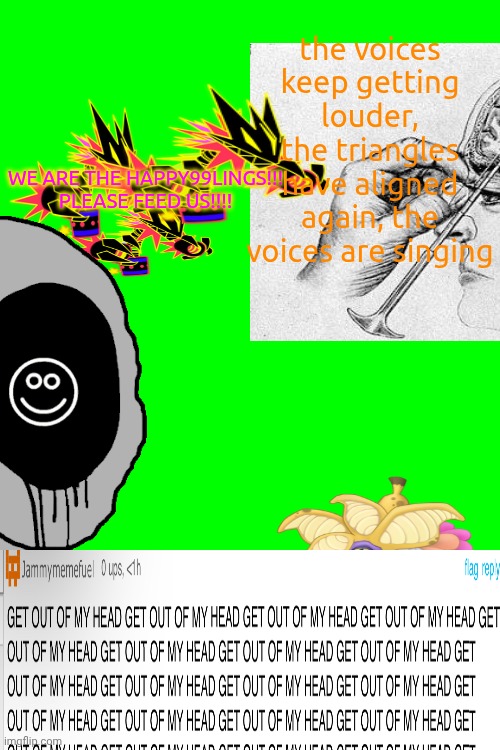 hyehehehehehehehehehehehe | the voices keep getting louder, the triangles have aligned again, the voices are singing; WE ARE THE HAPPY99LINGS!!! PLEASE FEED US!!!! | made w/ Imgflip meme maker