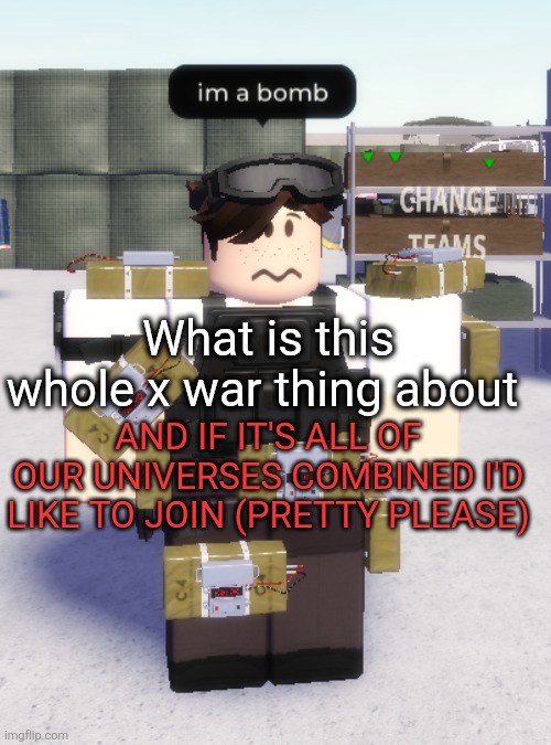 im a bomb | What is this whole x war thing about; AND IF IT'S ALL OF OUR UNIVERSES COMBINED I'D LIKE TO JOIN (PRETTY PLEASE) | image tagged in im a bomb | made w/ Imgflip meme maker